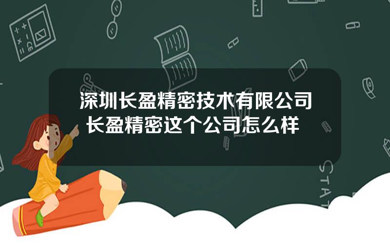 深圳长盈精密技术有限公司 长盈精密这个公司怎么样
